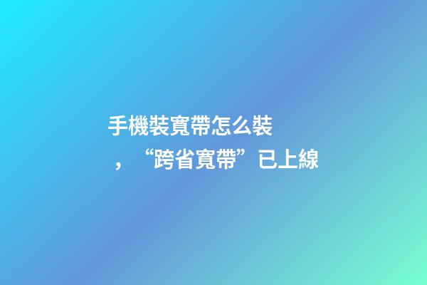 手機裝寬帶怎么裝，“跨省寬帶”已上線